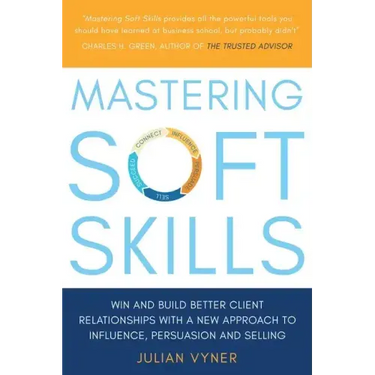Mastering Soft Skills: Win and Build Better Client Relationships with a New Approach to Influence, Persuasion and Selling