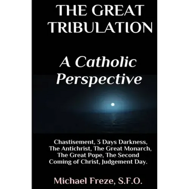 The Great Tribulation A Catholic Perspective: Chastisement, 3 Days Darkness, The Great Monarch, The Great Pope
