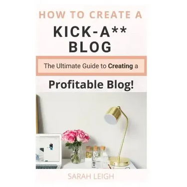 How to Create a Kick-A** Blog: The Ultimate step-by-step Guide for Beginner Bloggers (Start a successful and profitable blog from scratch!)
