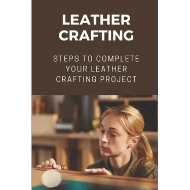 Leather Crafting: Steps To Complete Your Leather Crafting Project: Fantastic World Of Leather Crafting