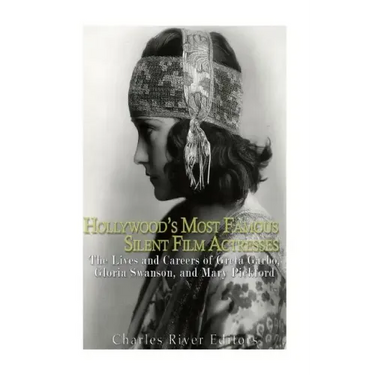 Hollywood's Most Famous Silent Film Actresses: The Lives and Careers of Greta Garbo, Gloria Swanson, and Mary Pickford
