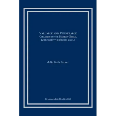 Valuable and Vulnerable: Children in the Hebrew Bible, especially the Elisha Cycle