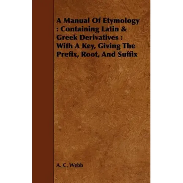 A Manual Of Etymology: Containing Latin & Greek Derivatives: With A Key, Giving The Prefix, Root, And Suffix