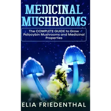 Medicinal Mushrooms: The COMPLETE GUIDE to Grow Psilocybin Mushrooms and Medicinal Properties