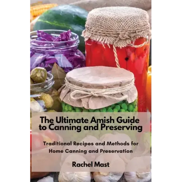 The Ultimate Amish Guide to Canning and Preserving: Traditional Recipes and Methods for Home Canning and Preservation