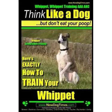 Whippet, Whippet Training AAA AKC: Think Like a Dog, but Don't Eat Your Poop! Whippet Breed Expert Training: Here's EXACTLY How to Train Your Whippet