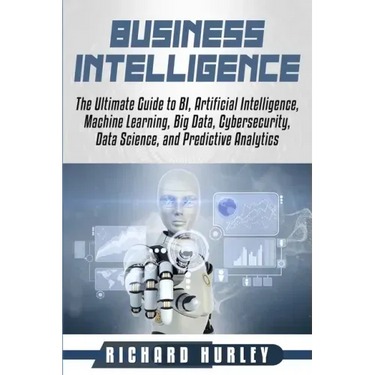 Business Intelligence: The Ultimate Guide to BI, Artificial Intelligence, Machine Learning, Big Data, Cybersecurity, Data Science, and Predic