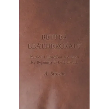 Better Leathercraft - Practical Instructions and Hints for Beginners in Leatherwork