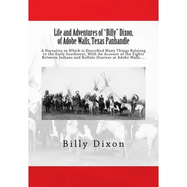 Life and Adventures of "Billy" Dixon, of Adobe Walls, Texas Panhandle: A Narrative in Which is Described Many Things Relating to the Early Southwest,