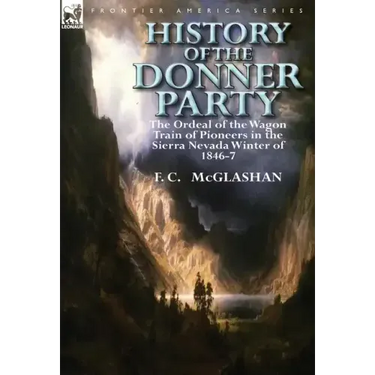 History of the Donner Party: The Ordeal of the Wagon Train of Pioneers in the Sierra Nevada Winter of 1846-7