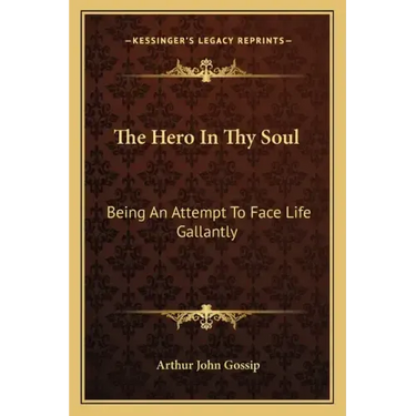 The Hero in Thy Soul: Being an Attempt to Face Life Gallantly