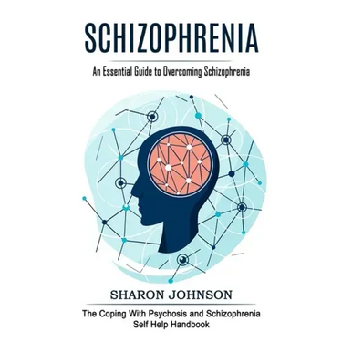 Schizophrenia: An Essential Guide to Overcoming Schizophrenia (The Coping With Psychosis and Schizophrenia Self Help Handbook)