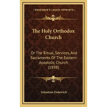 The Holy Orthodox Church: Or the Ritual, Services, and Sacraments of the Eastern Apostolic Church (1898)