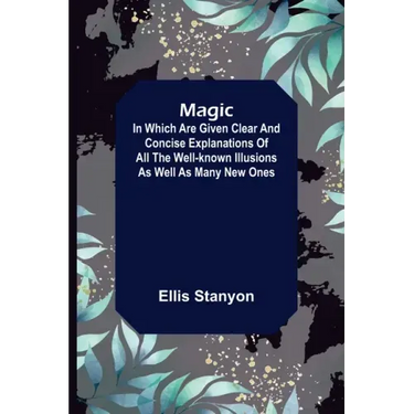 Magic; In which are given clear and concise explanations of all the well-known illusions as well as many new ones.