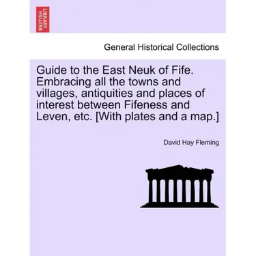 Guide to the East Neuk of Fife. Embracing All the Towns and Villages, Antiquities and Places of Interest Between Fifeness and Leven, Etc. [With Plates