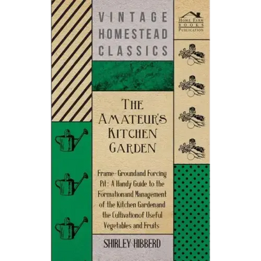 The Amateur's Kitchen Garden - Frame-Ground and Forcing Pit: A Handy Guide to the Formation and Management of the Kitchen Garden and the Cultivation o