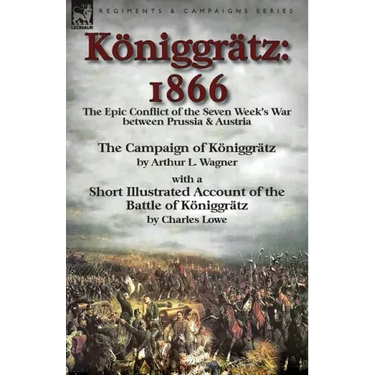 Königgrätz: 1866: the Epic Conflict of the Seven Week's War between Prussia & Austria-The Campaign of Königgrätz by Arthur L. Wagner with a Short Illu