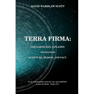 Terra firma: the earth not a planet, proved from scripture, reason and fact