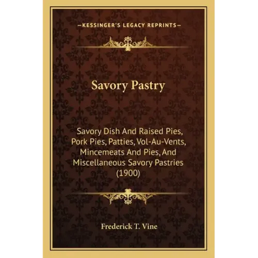 Savory Pastry: Savory Dish And Raised Pies, Pork Pies, Patties, Vol-Au-Vents, Mincemeats And Pies, And Miscellaneous Savory Pastries (1900)