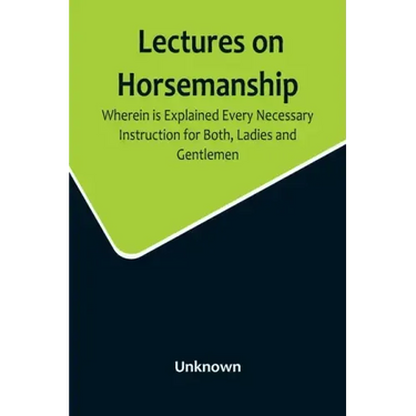 Lectures on Horsemanship, Wherein Is Explained Every Necessary Instruction for Both, Ladies and Gentlemen, in the Useful and Polite Art of, Riding, wi