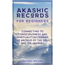 Akashic Records for Beginners: Connecting to Consciousness and Spirituality, Accessing the Archive of the Soul and its Journey