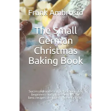 The Small German Christmas Baking Book: Successful and easy preparation. For beginners and professionals. The best recipes designed for every taste.