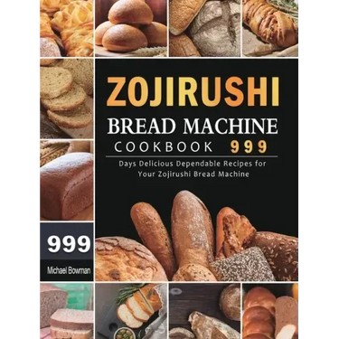 Zojirushi Bread Machine Cookbook 999: 999 Days Delicious Dependable Recipes for Your Zojirushi Bread Machine