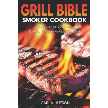 Grill Bible Smoker Cookbook: The Complete Delicious Grilling And Smoking Cookbook