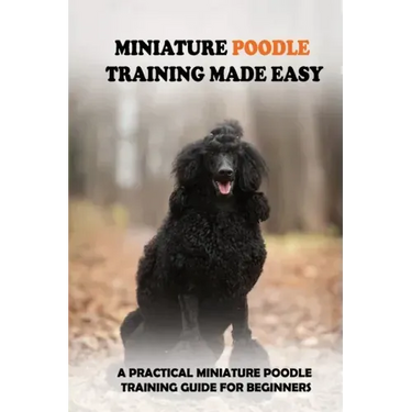 Miniature Poodle Training Made Easy: A Practical Miniature Poodle Training Guide For Beginners: Miniature Poodle Training Commands