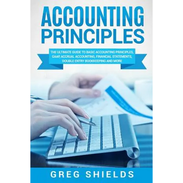Accounting Principles: The Ultimate Guide to Basic Accounting Principles, GAAP, Accrual Accounting, Financial Statements, Double Entry Bookke