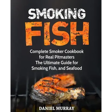 Smoking Fish: Complete Smoker Cookbook for Real Pitmasters, The Ultimate Guide for Smoking Fish, and Seafood