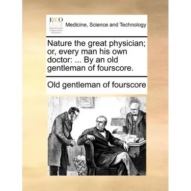Nature the Great Physician; Or, Every Man His Own Doctor: ... by an Old Gentleman of Fourscore.
