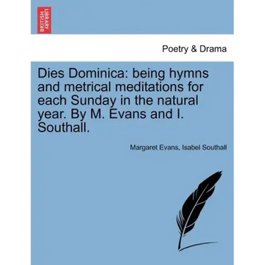 Dies Dominica: Being Hymns and Metrical Meditations for Each Sunday in the Natural Year. by M. Evans and I. Southall.