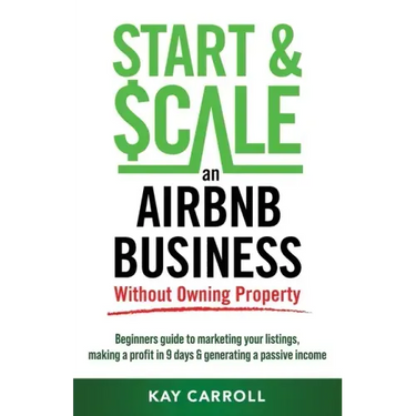 How to Start & Scale an Airbnb Business Without Owning Property: Beginners guide to marketing your listings, making a profit in 9 days & generating a