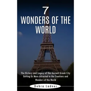 7 Wonders of the World: The History and Legacy of the Ancient Greek City (Getting Us More Attracted to the Creations and Wonders of the World)