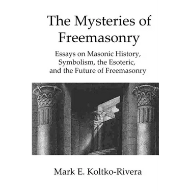 The Mysteries of Freemasonry: Essays on Masonic History, Symbolism, the Esoteric, and the Future of Freemasonry