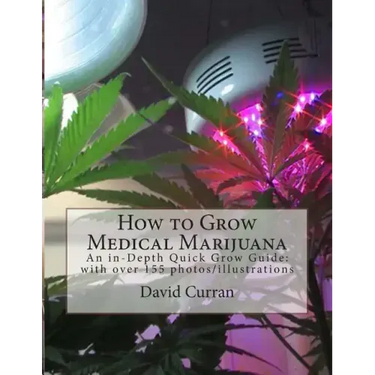 How to Grow Medical Marijuana: An in-Depth Quick Grow Guide: with over 155 photos/illustrations