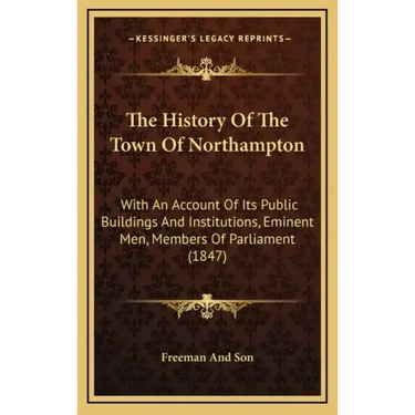The History Of The Town Of Northampton: With An Account Of Its Public Buildings And Institutions, Eminent Men, Members Of Parliament (1847)