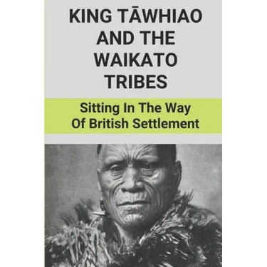 King Tāwhiao And The Waikato Tribes: Sitting In The Way Of British Settlement: New Zealand Wars Historian