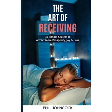 The Art of RECEIVING: 30 Simple Secrets to Attract More Prosperity, Joy & Love