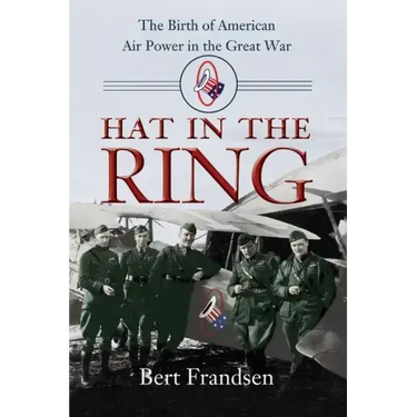 Hat in the Ring: The Birth of American Air Power in the Great War