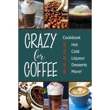 Crazy for Coffee: Crazy for Coffee - Recipes Featuring Hot Drinks, Iced Cold Coffee, Liqueur Favorites, Sweet Desserts and More!