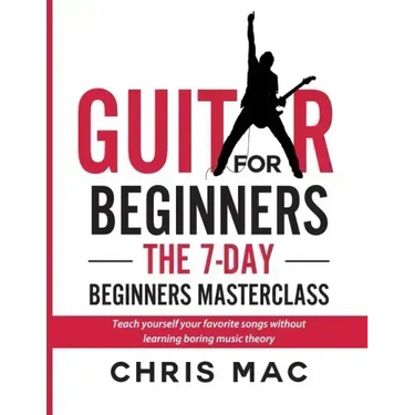 Guitar for Beginners - The 7-day Beginner's Masterclass: Teach yourself your favorite songs without learning boring music theory!