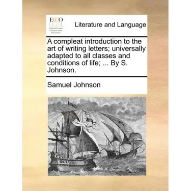 A Compleat Introduction to the Art of Writing Letters; Universally Adapted to All Classes and Conditions of Life; ... by S. Johnson.