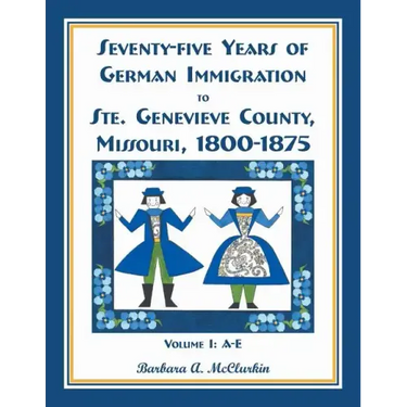 Seventy-Five Years of German Immigration to Ste. Genevieve County, Missouri: 1800-1875, Volume 1, A-E