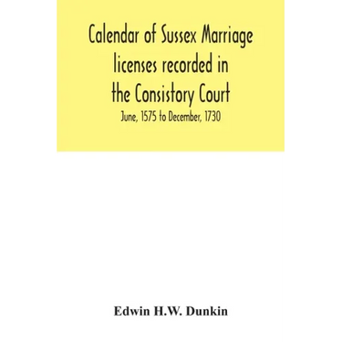 Calendar of Sussex marriage licenses recorded in the Consistory Court of the Bishop of Chichester for the Archdeaconry of Chichester, June, 1575 to De