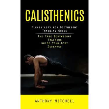 Calisthenics: Flexibility for Bodyweight Training Guide (The True Bodyweight Training Guide Your Body Deserves)