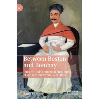 Between Boston and Bombay: Cultural and Commercial Encounters of Yankees and Parsis, 1771-1865