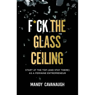 F*ck the Glass Ceiling: Start at the Top (and Stay There) as a Feminine Entrepreneur