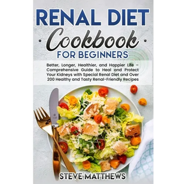 Renal Diet Cookbook for Beginners: Better, Longer, Healthier, and Happier Life - Comprehensive Guide to Heal and Protect Your Kidneys with Special Ren